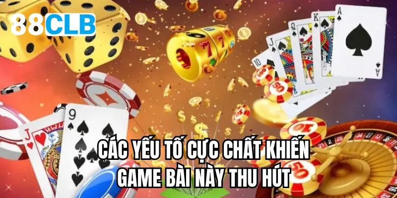 Các yếu tố cực chất khiến game bài này thu hút