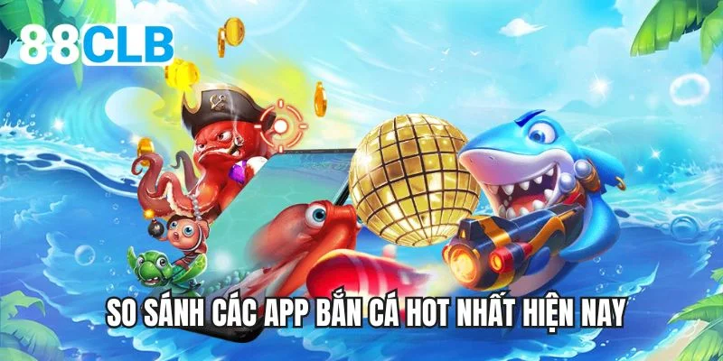 So sánh các app bắn cá hot nhất hiện nay